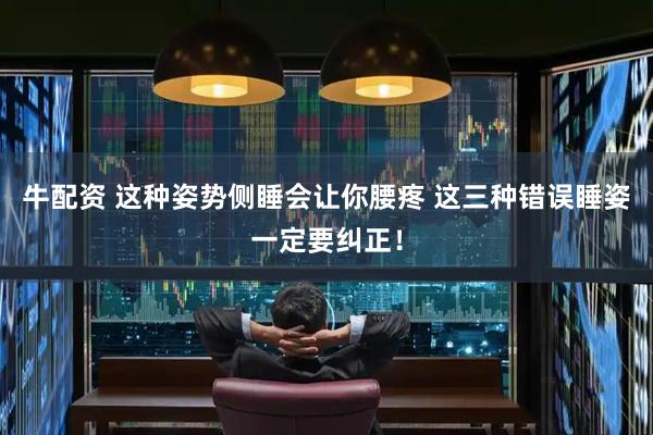 牛配资 这种姿势侧睡会让你腰疼 这三种错误睡姿一定要纠正！
