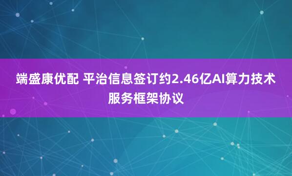 端盛康优配 平治信息签订约2.46亿AI算力技术服务框架协议