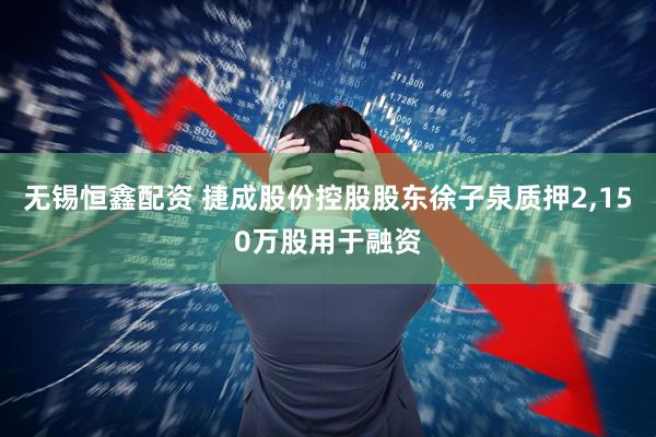 无锡恒鑫配资 捷成股份控股股东徐子泉质押2,150万股用于融资