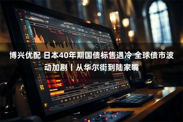 博兴优配 日本40年期国债标售遇冷 全球债市波动加剧丨从华尔街到陆家嘴