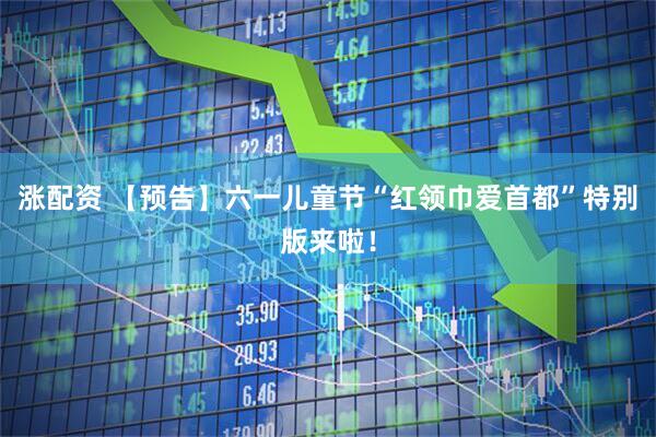 涨配资 【预告】六一儿童节“红领巾爱首都”特别版来啦！