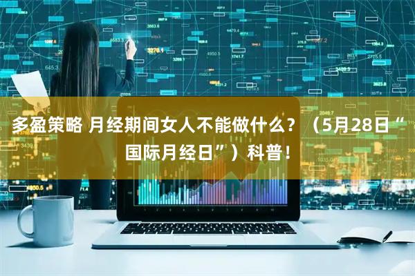 多盈策略 月经期间女人不能做什么？（5月28日“国际月经日”）科普！
