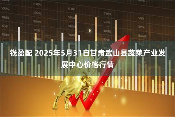 钱盈配 2025年5月31日甘肃武山县蔬菜产业发展中心价格行情
