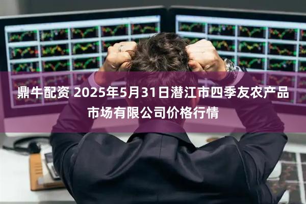 鼎牛配资 2025年5月31日潜江市四季友农产品市场有限公司价格行情