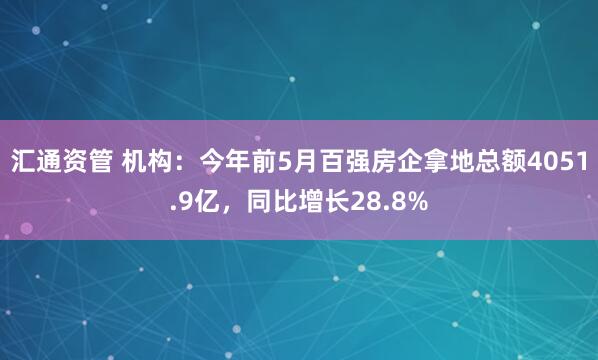 汇通资管 机构：今年前5月百强房企拿地总额4051.9亿，同比增长28.8%