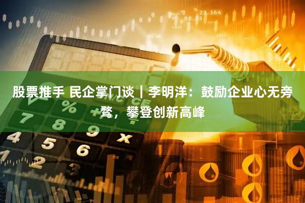 股票推手 民企掌门谈｜李明洋：鼓励企业心无旁骛，攀登创新高峰