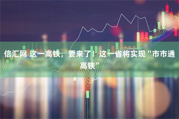 信汇网 这一高铁，要来了！这一省将实现“市市通高铁”