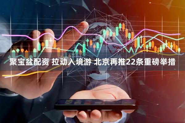 聚宝盆配资 拉动入境游 北京再推22条重磅举措