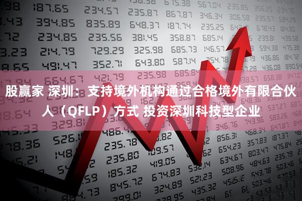 股赢家 深圳：支持境外机构通过合格境外有限合伙人（QFLP）方式 投资深圳科技型企业