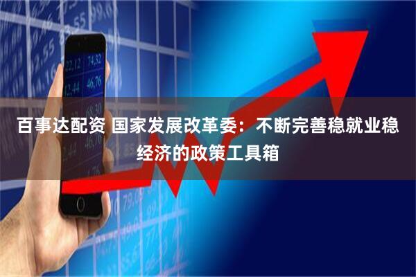 百事达配资 国家发展改革委：不断完善稳就业稳经济的政策工具箱