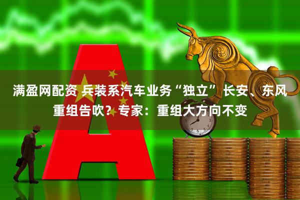 满盈网配资 兵装系汽车业务“独立” 长安、东风重组告吹？专家：重组大方向不变