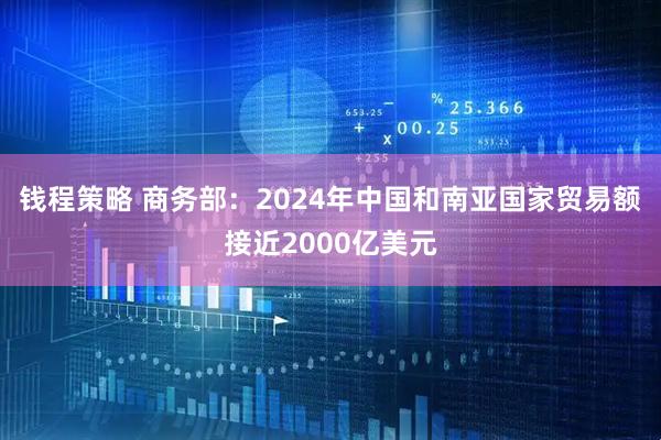 钱程策略 商务部：2024年中国和南亚国家贸易额接近2000亿美元