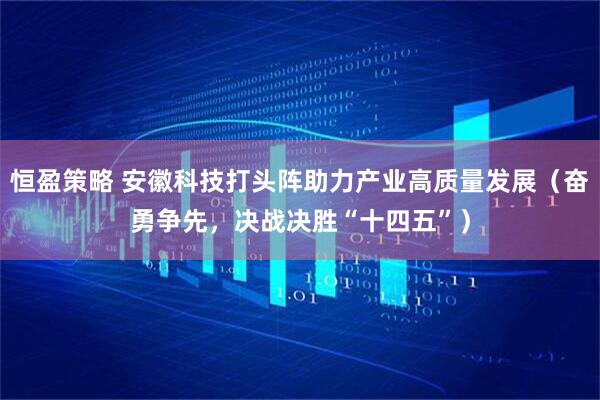 恒盈策略 安徽科技打头阵助力产业高质量发展（奋勇争先，决战决胜“十四五”）