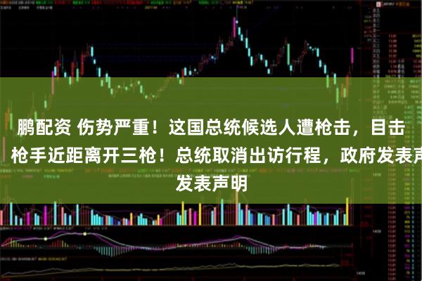鹏配资 伤势严重！这国总统候选人遭枪击，目击者：枪手近距离开三枪！总统取消出访行程，政府发表声明