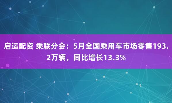 启运配资 乘联分会：5月全国乘用车市场零售193.2万辆，同比增长13.3%