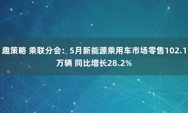 趣策略 乘联分会：5月新能源乘用车市场零售102.1万辆 同比增长28.2%