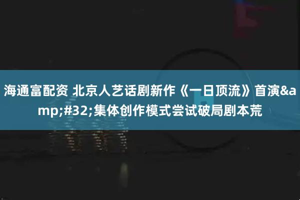 海通富配资 北京人艺话剧新作《一日顶流》首演&#32;集体创作模式尝试破局剧本荒