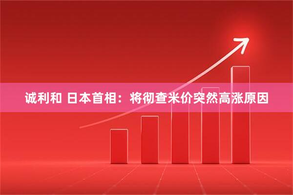 诚利和 日本首相：将彻查米价突然高涨原因
