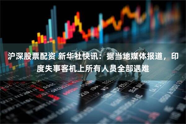 沪深股票配资 新华社快讯：据当地媒体报道，印度失事客机上所有人员全部遇难