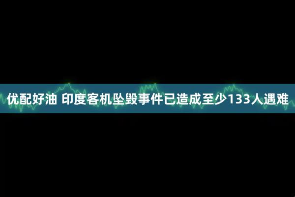 优配好油 印度客机坠毁事件已造成至少133人遇难