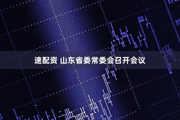 速配资 山东省委常委会召开会议