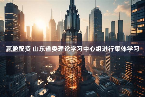 赢盈配资 山东省委理论学习中心组进行集体学习
