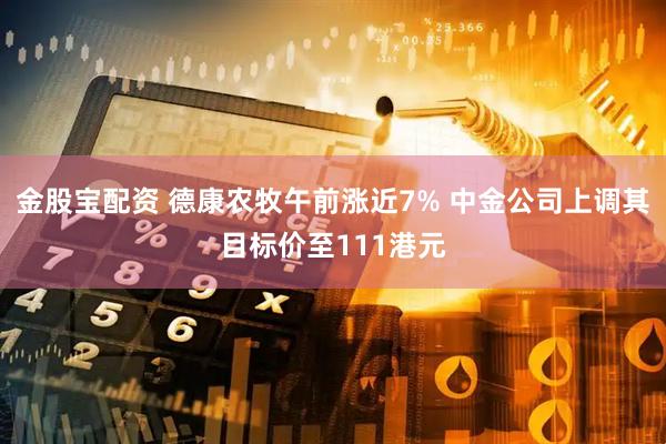 金股宝配资 德康农牧午前涨近7% 中金公司上调其目标价至111港元