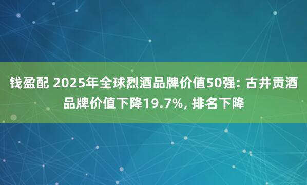 钱盈配 2025年全球烈酒品牌价值50强: 古井贡酒品牌价值下降19.7%, 排名下降