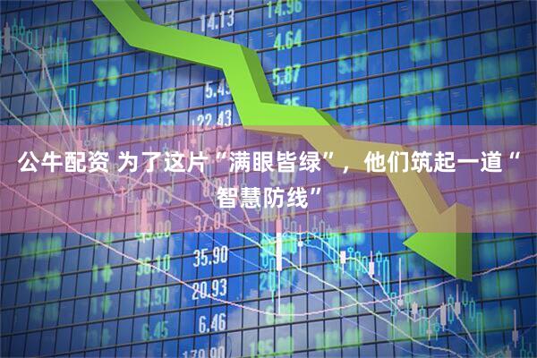 公牛配资 为了这片“满眼皆绿”，他们筑起一道“智慧防线”