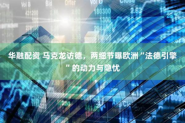 华融配资 马克龙访德，两细节曝欧洲“法德引擎”的动力与隐忧
