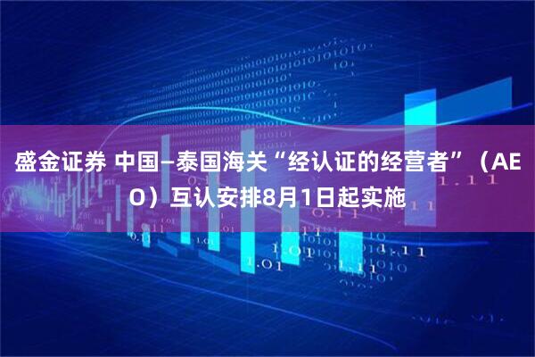 盛金证券 中国—泰国海关“经认证的经营者”（AEO）互认安排8月1日起实施
