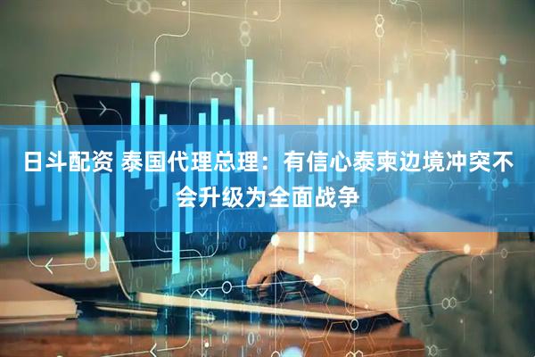 日斗配资 泰国代理总理：有信心泰柬边境冲突不会升级为全面战争