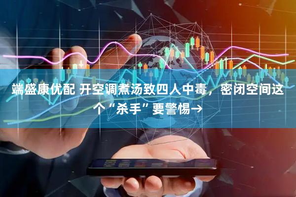 端盛康优配 开空调煮汤致四人中毒，密闭空间这个“杀手”要警惕→