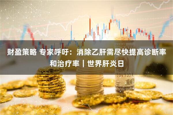 财盈策略 专家呼吁：消除乙肝需尽快提高诊断率和治疗率｜世界肝炎日
