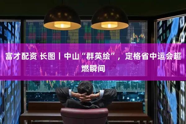 富才配资 长图丨中山“群英绘”，定格省中运会超燃瞬间