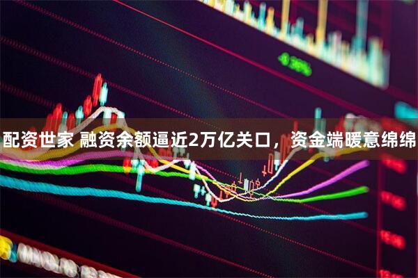 配资世家 融资余额逼近2万亿关口，资金端暖意绵绵