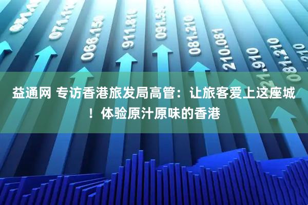 益通网 专访香港旅发局高管：让旅客爱上这座城！体验原汁原味的香港