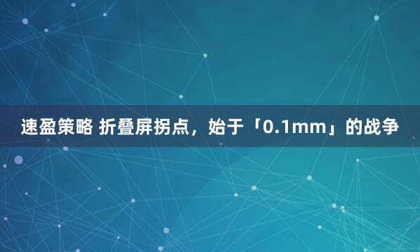 速盈策略 折叠屏拐点，始于「0.1mm」的战争