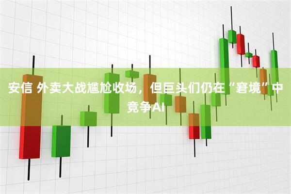 安信 外卖大战尴尬收场，但巨头们仍在“窘境”中竞争AI