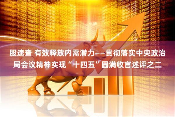 股速查 有效释放内需潜力——贯彻落实中央政治局会议精神实现“十四五”圆满收官述评之二