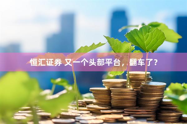恒汇证券 又一个头部平台，翻车了？