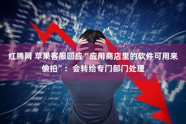 红腾网 苹果客服回应“应用商店里的软件可用来偷拍”：会转给专门部门处理