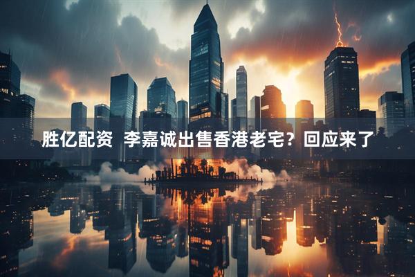 胜亿配资  李嘉诚出售香港老宅？回应来了