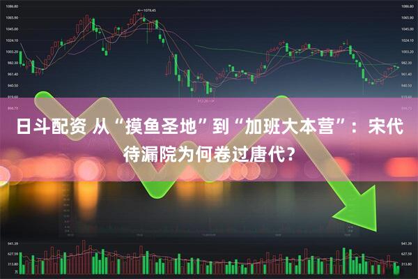 日斗配资 从“摸鱼圣地”到“加班大本营”：宋代待漏院为何卷过唐代？