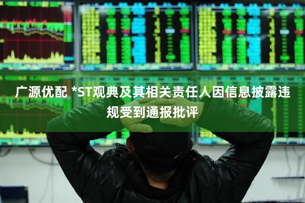 广源优配 *ST观典及其相关责任人因信息披露违规受到通报批评