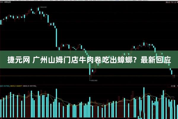 捷元网 广州山姆门店牛肉卷吃出蟑螂？最新回应