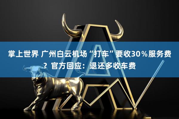 掌上世界 广州白云机场“打车”要收30％服务费？官方回应：退还多收车费