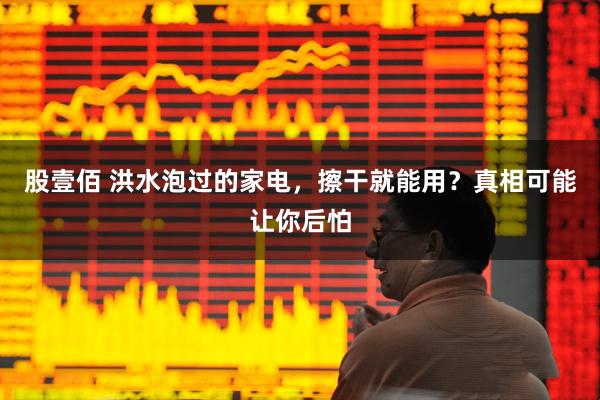 股壹佰 洪水泡过的家电，擦干就能用？真相可能让你后怕