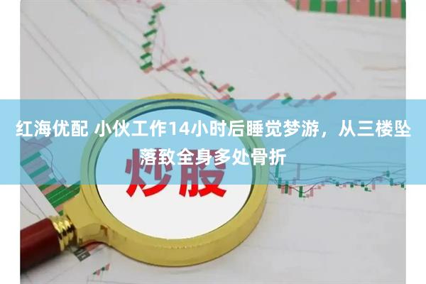 红海优配 小伙工作14小时后睡觉梦游，从三楼坠落致全身多处骨折