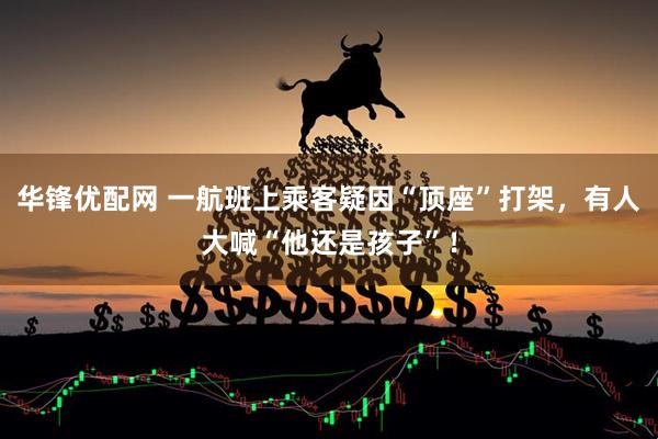 华锋优配网 一航班上乘客疑因“顶座”打架，有人大喊“他还是孩子”！